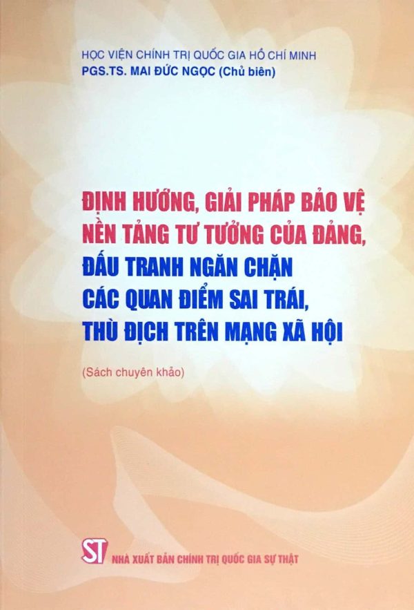 Định hướng, giải pháp bảo vệ nền tảng tư tưởng của Đảng, đấu tranh ngăn chặn các quan điểm sai trái, thù địch trên mạng xã hội (Sách chuyên khảo)