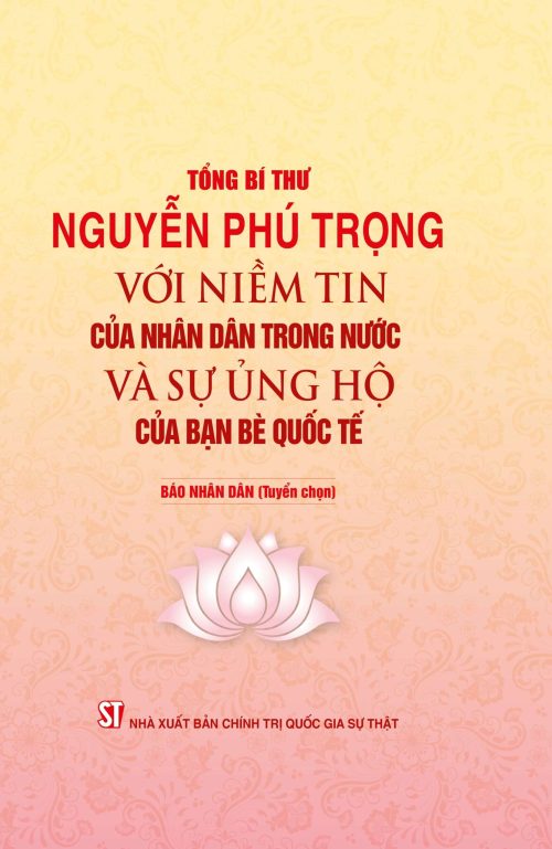 Tổng Bí thư Nguyễn Phú Trọng - Với niềm tin của nhân dân trong nước và sự ủng hộ của bạn bè quốc tế
