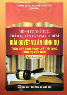 Trình tự, thủ tục, thẩm quyền và trách nhiệm giải quyết vụ án hình sự theo quy định pháp luật tố tụng hình sự Việt Nam (sách chuyên khảo)