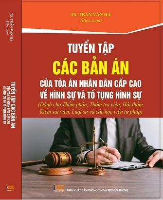 Tuyển tập các bản án của tòa án nhân dân cấp cao về hình sự và tố tụng hình sự (dành cho thẩm phán, thẩm tra viên, hội thẩm, kiểm sát viên, luật sư và các học viên tư pháp)