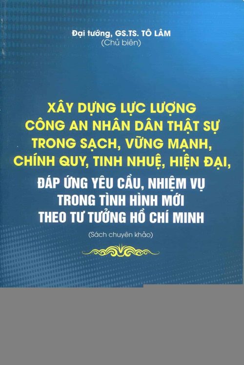 Xây dựng lực lượng Công an nhân dân thật sự trong sạch, vững mạnh, chính quy, tinh nhuệ, hiện đại, đáp ứng yêu cầu, nhiệm vụ trong tình hình mới theo tư tưởng Hồ Chí Minh (Sách chuyên khảo)